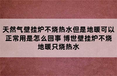 天然气壁挂炉不烧热水但是地暖可以正常用是怎么回事 博世壁挂炉不烧地暖只烧热水